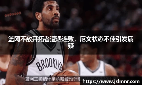 篮网不敌开拓者遭遇连败，厄文状态不佳引发质疑
