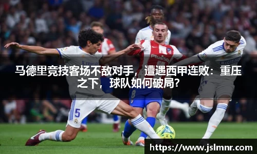 马德里竞技客场不敌对手，遭遇西甲连败：重压之下，球队如何破局？