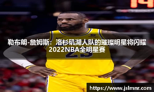 勒布朗-詹姆斯：洛杉矶湖人队的璀璨明星将闪耀2022NBA全明星赛