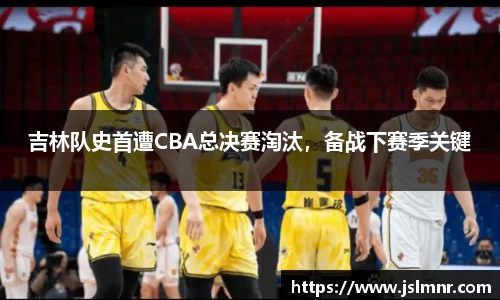吉林队史首遭CBA总决赛淘汰，备战下赛季关键
