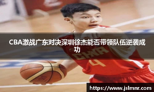 CBA激战广东对决深圳徐杰能否带领队伍逆袭成功