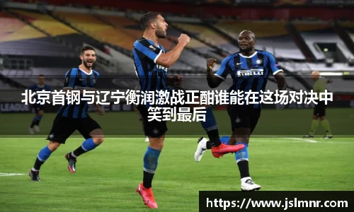 北京首钢与辽宁衡润激战正酣谁能在这场对决中笑到最后