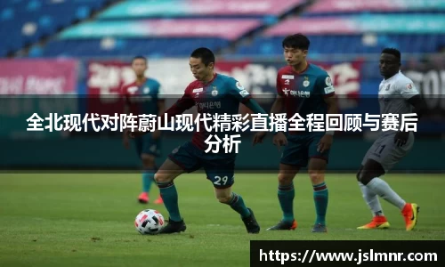 全北现代对阵蔚山现代精彩直播全程回顾与赛后分析