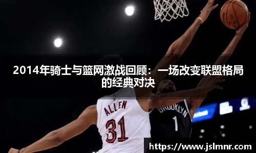 2014年骑士与篮网激战回顾：一场改变联盟格局的经典对决