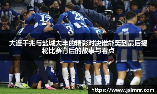 大连千兆与盐城大丰的精彩对决谁能笑到最后揭秘比赛背后的故事与看点