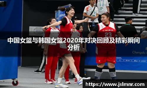 中国女篮与韩国女篮2020年对决回顾及精彩瞬间分析