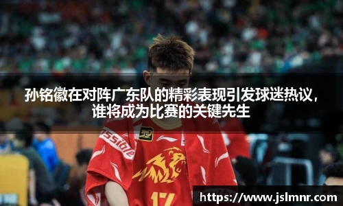 孙铭徽在对阵广东队的精彩表现引发球迷热议，谁将成为比赛的关键先生