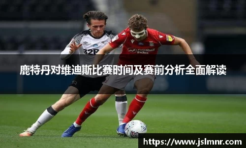 鹿特丹对维迪斯比赛时间及赛前分析全面解读