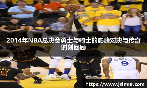 2014年NBA总决赛勇士与骑士的巅峰对决与传奇时刻回顾