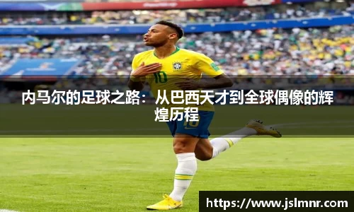 内马尔的足球之路：从巴西天才到全球偶像的辉煌历程