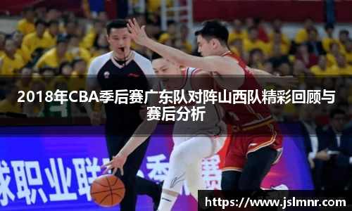2018年CBA季后赛广东队对阵山西队精彩回顾与赛后分析