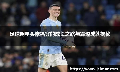 足球明星头像福登的成长之路与辉煌成就揭秘